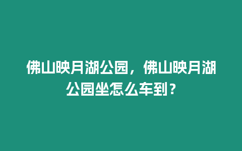 佛山映月湖公園，佛山映月湖公園坐怎么車到？