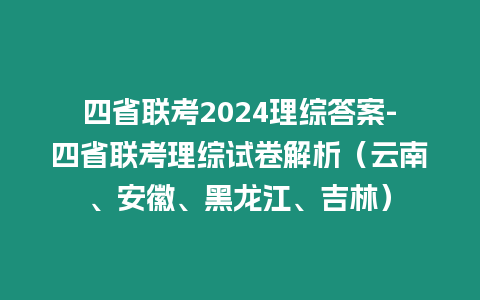 四省聯考2024理綜答案-四省聯考理綜試卷解析（云南、安徽、黑龍江、吉林）