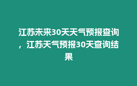 江蘇未來30天天氣預報查詢，江蘇天氣預報30天查詢結果