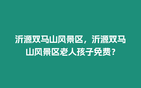 沂源雙馬山風景區，沂源雙馬山風景區老人孩子免費？