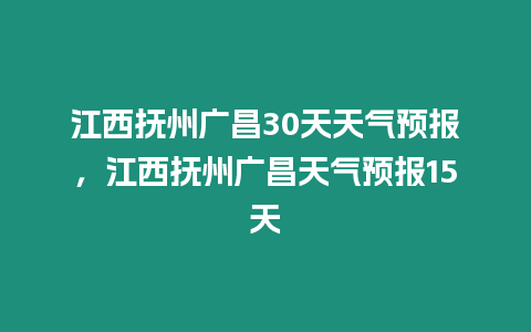 江西撫州廣昌30天天氣預(yù)報(bào)，江西撫州廣昌天氣預(yù)報(bào)15天