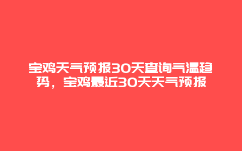 寶雞天氣預報30天查詢氣溫趨勢，寶雞最近30天天氣預報