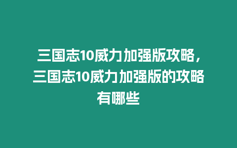 三國志10威力加強版攻略，三國志10威力加強版的攻略有哪些