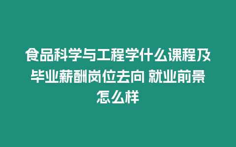 食品科學與工程學什么課程及畢業薪酬崗位去向 就業前景怎么樣