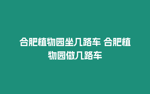 合肥植物園坐幾路車 合肥植物園做幾路車