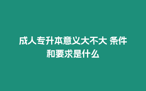 成人專升本意義大不大 條件和要求是什么