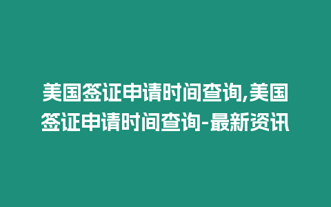 美國簽證申請時間查詢,美國簽證申請時間查詢-最新資訊