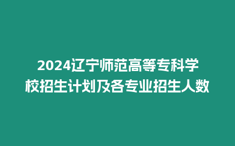 2024遼寧師范高等專科學(xué)校招生計(jì)劃及各專業(yè)招生人數(shù)