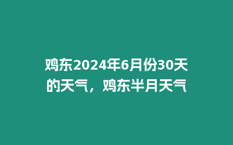 雞東2024年6月份30天的天氣，雞東半月天氣