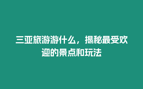 三亞旅游游什么，揭秘最受歡迎的景點(diǎn)和玩法