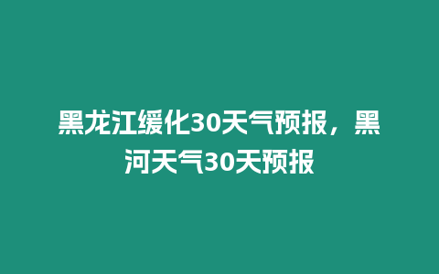 黑龍江緩化30天氣預報，黑河天氣30天預報