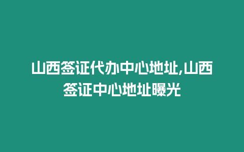 山西簽證代辦中心地址,山西簽證中心地址曝光