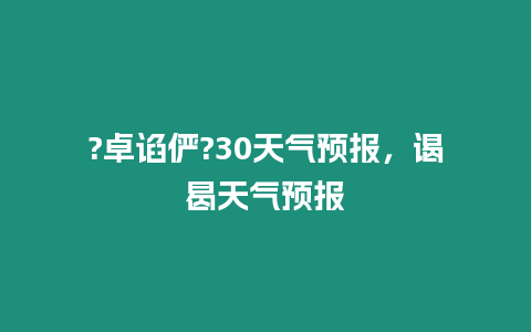 ?卓諂儼?30天氣預報，謁曷天氣預報