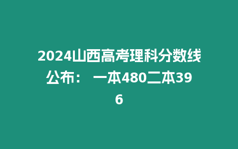 2024山西高考理科分數線公布： 一本480二本396