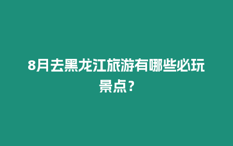 8月去黑龍江旅游有哪些必玩景點？