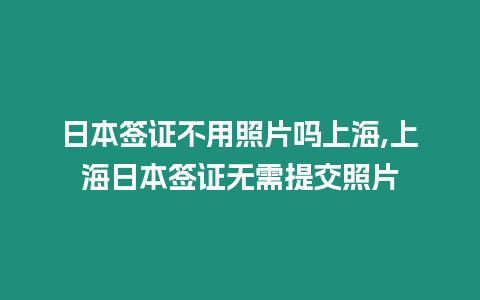 日本簽證不用照片嗎上海,上海日本簽證無需提交照片