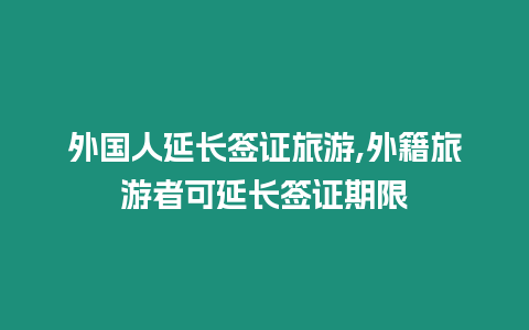 外國人延長簽證旅游,外籍旅游者可延長簽證期限