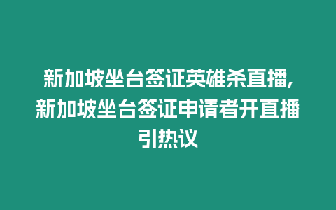 新加坡坐臺(tái)簽證英雄殺直播,新加坡坐臺(tái)簽證申請(qǐng)者開直播引熱議