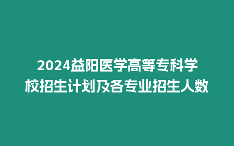 2024益陽醫學高等專科學校招生計劃及各專業招生人數