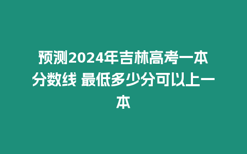 預測2024年吉林高考一本分數線 最低多少分可以上一本