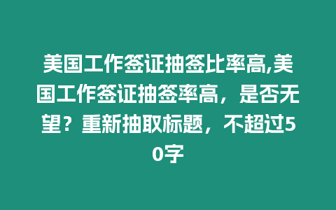 美國工作簽證抽簽比率高,美國工作簽證抽簽率高，是否無望？重新抽取標題，不超過50字