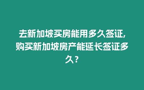 去新加坡買房能用多久簽證,購買新加坡房產能延長簽證多久？