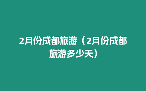 2月份成都旅游（2月份成都旅游多少天）