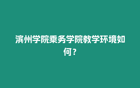 濱州學院乘務學院教學環境如何？