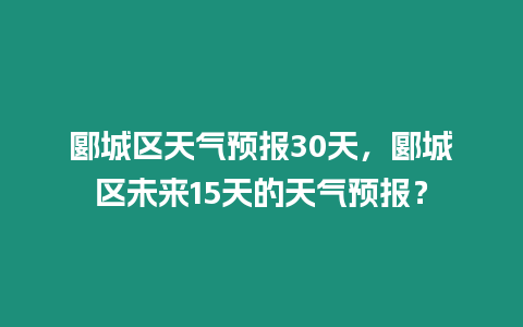 郾城區天氣預報30天，郾城區未來15天的天氣預報？