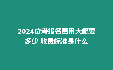 2024成考報名費用大概要多少 收費標準是什么