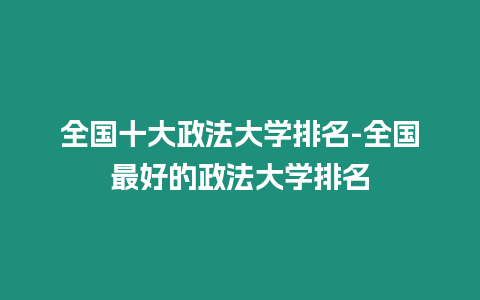 全國十大政法大學排名-全國最好的政法大學排名