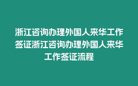 浙江咨詢辦理外國人來華工作簽證浙江咨詢辦理外國人來華工作簽證流程