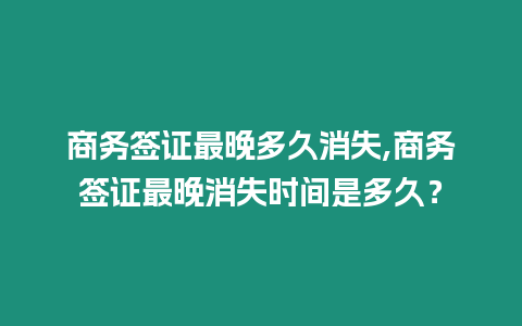 商務簽證最晚多久消失,商務簽證最晚消失時間是多久？