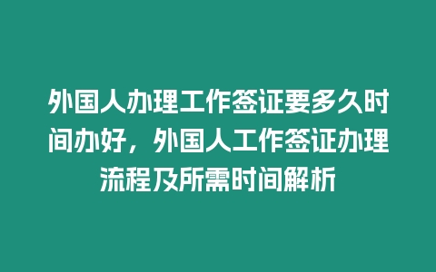 外國人辦理工作簽證要多久時間辦好，外國人工作簽證辦理流程及所需時間解析