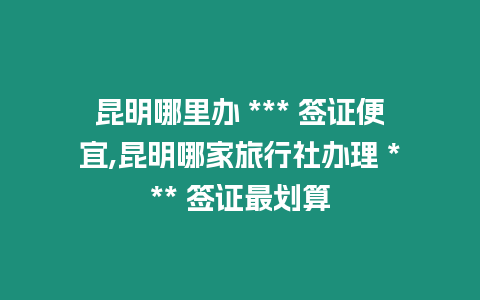 昆明哪里辦 *** 簽證便宜,昆明哪家旅行社辦理 *** 簽證最劃算