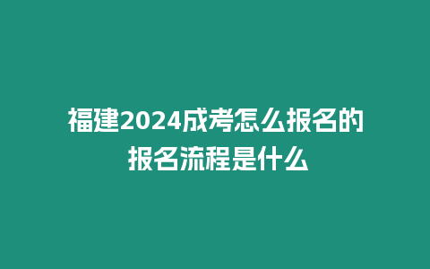 福建2024成考怎么報名的 報名流程是什么