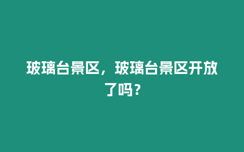 玻璃臺景區，玻璃臺景區開放了嗎？