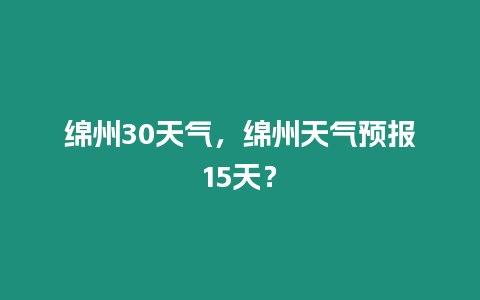 綿州30天氣，綿州天氣預報15天？