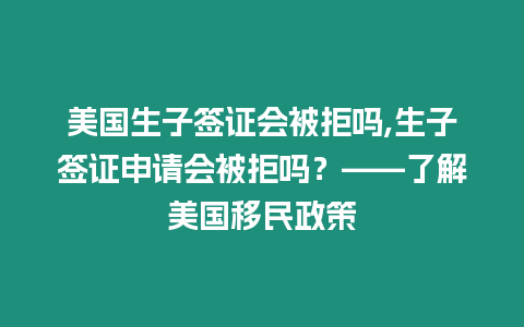 美國生子簽證會被拒嗎,生子簽證申請會被拒嗎？——了解美國移民政策