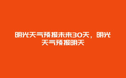 明光天氣預(yù)報(bào)未來30天，明光天氣預(yù)報(bào)明天