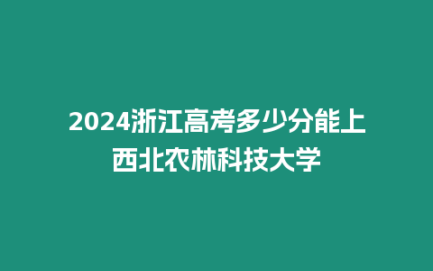 2024浙江高考多少分能上西北農(nóng)林科技大學(xué)