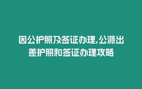 因公護(hù)照及簽證辦理,公派出差護(hù)照和簽證辦理攻略