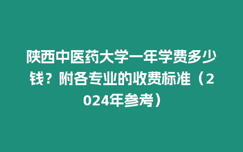 陜西中醫藥大學一年學費多少錢？附各專業的收費標準（2024年參考）