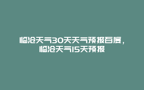 臨滄天氣30天天氣預報百度，臨滄天氣15天預報