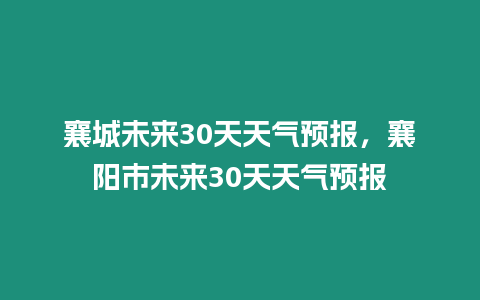 襄城未來(lái)30天天氣預(yù)報(bào)，襄陽(yáng)市未來(lái)30天天氣預(yù)報(bào)