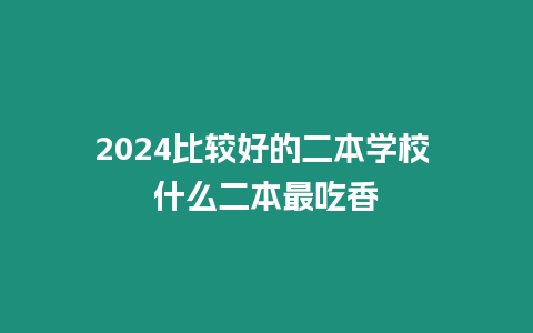 2024比較好的二本學校 什么二本最吃香