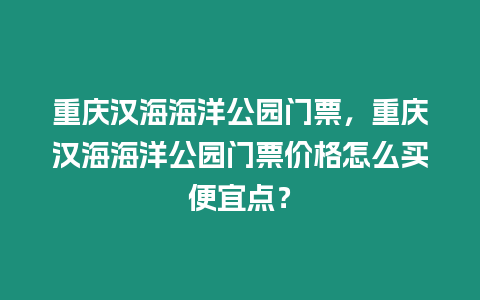 重慶漢海海洋公園門票，重慶漢海海洋公園門票價(jià)格怎么買便宜點(diǎn)？