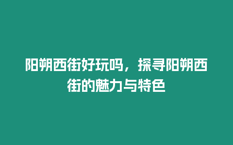 陽朔西街好玩嗎，探尋陽朔西街的魅力與特色