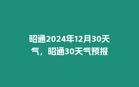 昭通2024年12月30天氣，昭通30天氣預報