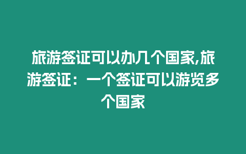 旅游簽證可以辦幾個國家,旅游簽證：一個簽證可以游覽多個國家